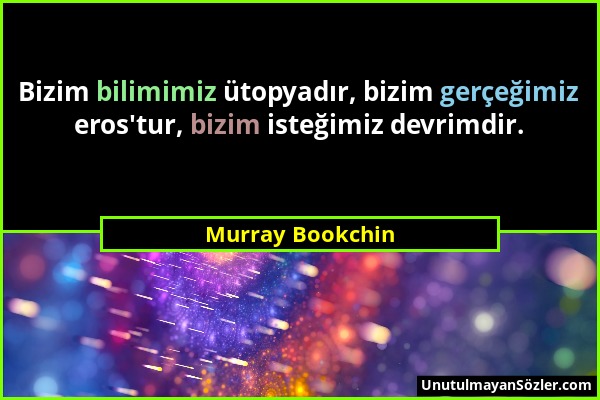 Murray Bookchin - Bizim bilimimiz ütopyadır, bizim gerçeğimiz eros'tur, bizim isteğimiz devrimdir....