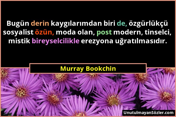 Murray Bookchin - Bugün derin kaygılarımdan biri de, özgürlükçü sosyalist özün, moda olan, post modern, tinselci, mistik bireyselcilikle erezyona uğra...