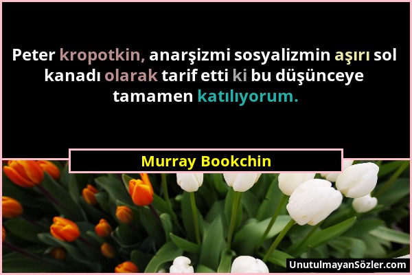 Murray Bookchin - Peter kropotkin, anarşizmi sosyalizmin aşırı sol kanadı olarak tarif etti ki bu düşünceye tamamen katılıyorum....