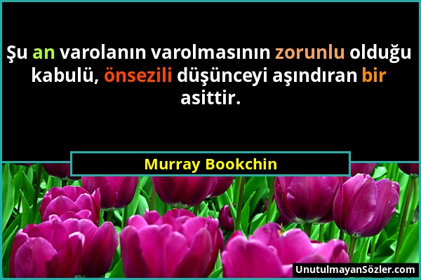 Murray Bookchin - Şu an varolanın varolmasının zorunlu olduğu kabulü, önsezili düşünceyi aşındıran bir asittir....