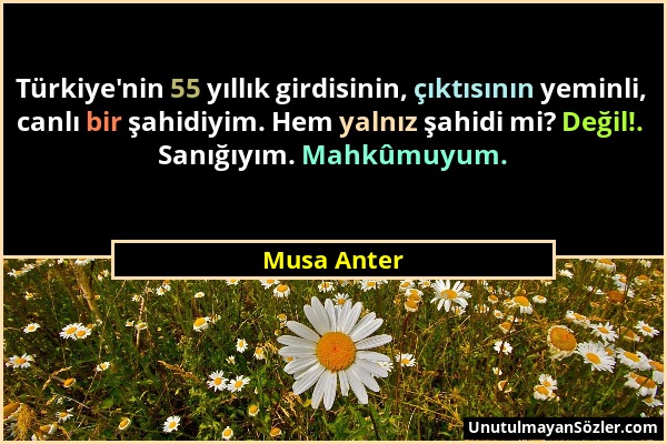 Musa Anter - Türkiye'nin 55 yıllık girdisinin, çıktısının yeminli, canlı bir şahidiyim. Hem yalnız şahidi mi? Değil!. Sanığıyım. Mahkûmuyum....