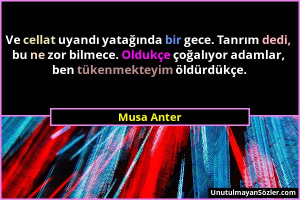 Musa Anter - Ve cellat uyandı yatağında bir gece. Tanrım dedi, bu ne zor bilmece. Oldukçe çoğalıyor adamlar, ben tükenmekteyim öldürdükçe....