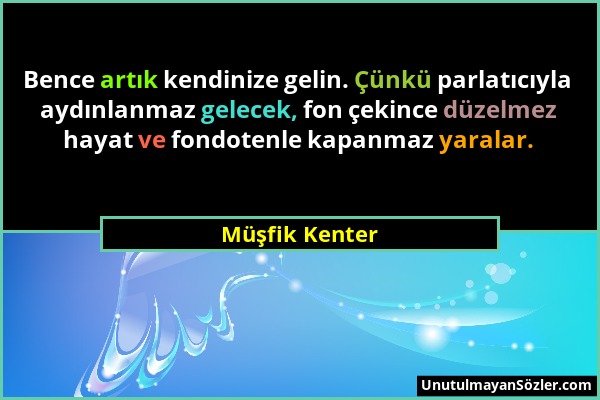 Müşfik Kenter - Bence artık kendinize gelin. Çünkü parlatıcıyla aydınlanmaz gelecek, fon çekince düzelmez hayat ve fondotenle kapanmaz yaralar....