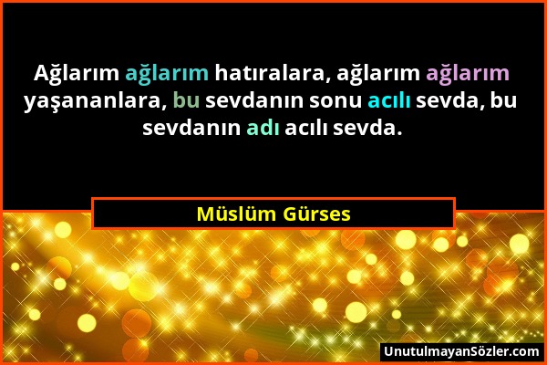 Müslüm Gürses - Ağlarım ağlarım hatıralara, ağlarım ağlarım yaşananlara, bu sevdanın sonu acılı sevda, bu sevdanın adı acılı sevda....