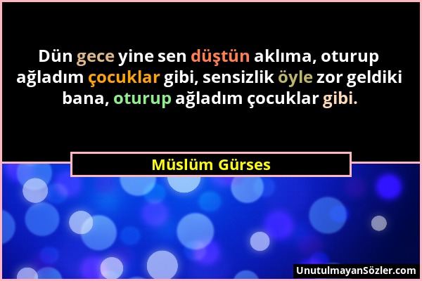 Müslüm Gürses - Dün gece yine sen düştün aklıma, oturup ağladım çocuklar gibi, sensizlik öyle zor geldiki bana, oturup ağladım çocuklar gibi....