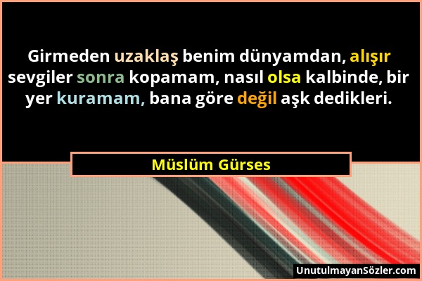 Müslüm Gürses - Girmeden uzaklaş benim dünyamdan, alışır sevgiler sonra kopamam, nasıl olsa kalbinde, bir yer kuramam, bana göre değil aşk dedikleri....