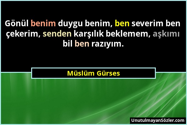 Müslüm Gürses - Gönül benim duygu benim, ben severim ben çekerim, senden karşılık beklemem, aşkımı bil ben razıyım....