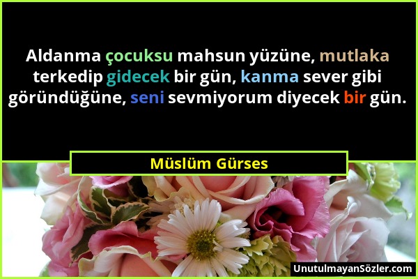 Müslüm Gürses - Aldanma çocuksu mahsun yüzüne, mutlaka terkedip gidecek bir gün, kanma sever gibi göründüğüne, seni sevmiyorum diyecek bir gün....