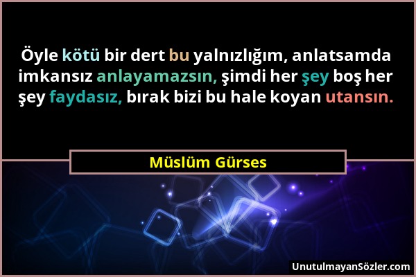 Müslüm Gürses - Öyle kötü bir dert bu yalnızlığım, anlatsamda imkansız anlayamazsın, şimdi her şey boş her şey faydasız, bırak bizi bu hale koyan utan...