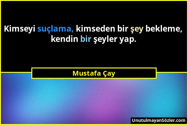 Mustafa Çay - Kimseyi suçlama, kimseden bir şey bekleme, kendin bir şeyler yap....