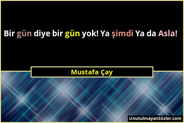 Mustafa Çay - Bir gün diye bir gün yok! Ya şimdi Ya da Asla!...