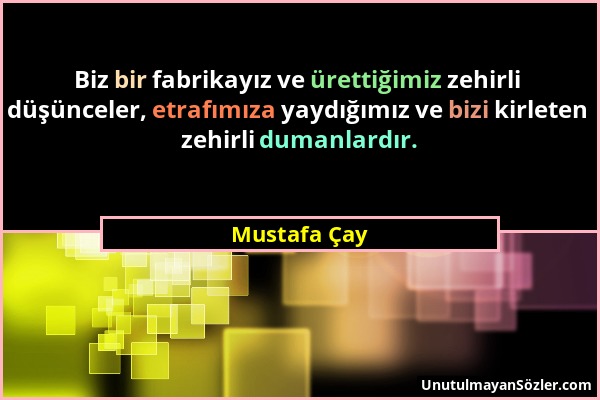 Mustafa Çay - Biz bir fabrikayız ve ürettiğimiz zehirli düşünceler, etrafımıza yaydığımız ve bizi kirleten zehirli dumanlardır....