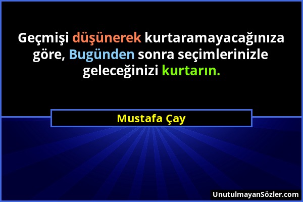 Mustafa Çay - Geçmişi düşünerek kurtaramayacağınıza göre, Bugünden sonra seçimlerinizle geleceğinizi kurtarın....