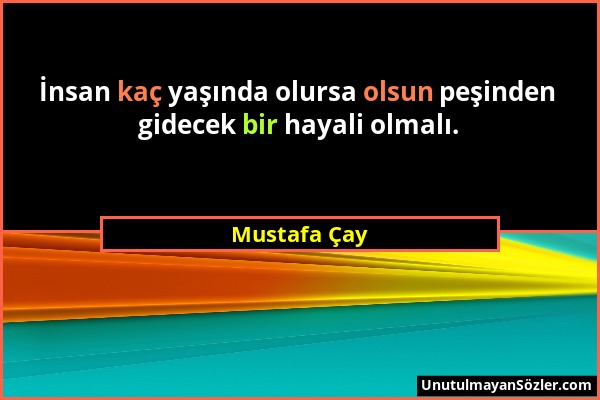 Mustafa Çay - İnsan kaç yaşında olursa olsun peşinden gidecek bir hayali olmalı....