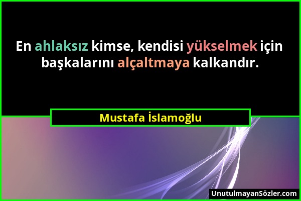 Mustafa İslamoğlu - En ahlaksız kimse, kendisi yükselmek için başkalarını alçaltmaya kalkandır....