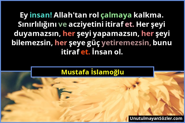 Mustafa İslamoğlu - Ey insan! Allah'tan rol çalmaya kalkma. Sınırlılığını ve acziyetini itiraf et. Her şeyi duyamazsın, her şeyi yapamazsın, her şeyi...