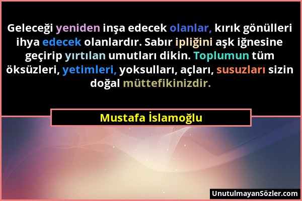 Mustafa İslamoğlu - Geleceği yeniden inşa edecek olanlar, kırık gönülleri ihya edecek olanlardır. Sabır ipliğini aşk iğnesine geçirip yırtılan umutlar...