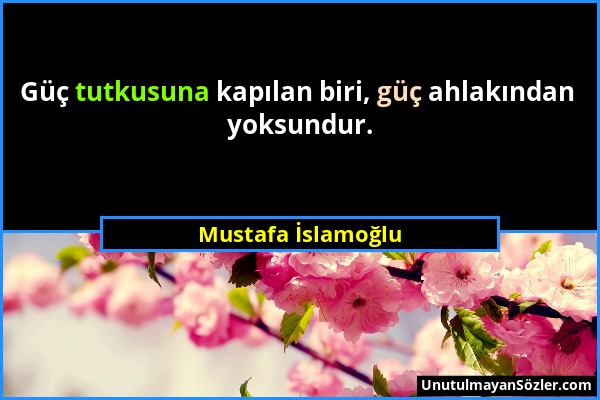 Mustafa İslamoğlu - Güç tutkusuna kapılan biri, güç ahlakından yoksundur....