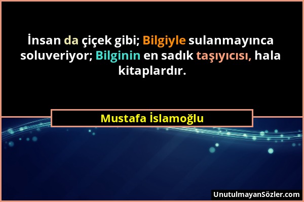Mustafa İslamoğlu - İnsan da çiçek gibi; Bilgiyle sulanmayınca soluveriyor; Bilginin en sadık taşıyıcısı, hala kitaplardır....