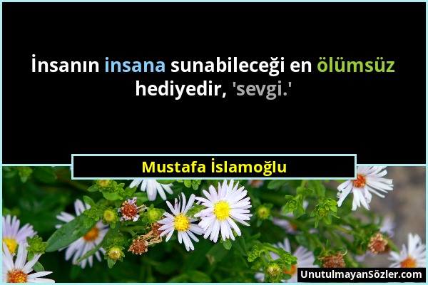 Mustafa İslamoğlu - İnsanın insana sunabileceği en ölümsüz hediyedir, 'sevgi.'...