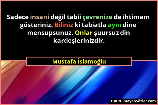 Mustafa İslamoğlu - Sadece insani değil tabii çevrenize de ihtimam gösteriniz. Biliniz ki tabiatla aynı dine mensupsunuz. Onlar şuursuz din kardeşleri...