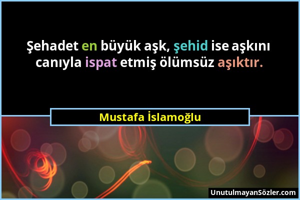 Mustafa İslamoğlu - Şehadet en büyük aşk, şehid ise aşkını canıyla ispat etmiş ölümsüz aşıktır....