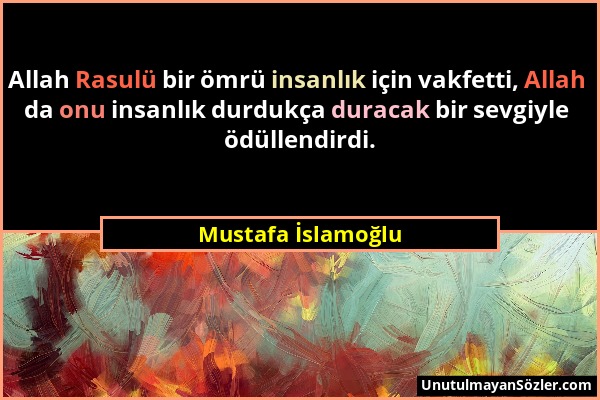 Mustafa İslamoğlu - Allah Rasulü bir ömrü insanlık için vakfetti, Allah da onu insanlık durdukça duracak bir sevgiyle ödüllendirdi....