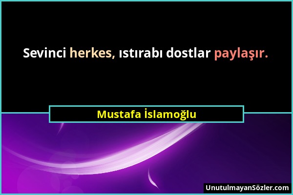 Mustafa İslamoğlu - Sevinci herkes, ıstırabı dostlar paylaşır....
