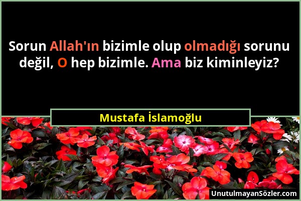 Mustafa İslamoğlu - Sorun Allah'ın bizimle olup olmadığı sorunu değil, O hep bizimle. Ama biz kiminleyiz?...