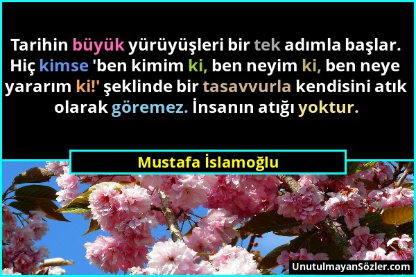 Mustafa İslamoğlu - Tarihin büyük yürüyüşleri bir tek adımla başlar. Hiç kimse 'ben kimim ki, ben neyim ki, ben neye yararım ki!' şeklinde bir tasavvu...