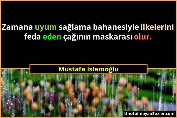 Mustafa İslamoğlu - Zamana uyum sağlama bahanesiyle ilkelerini feda eden çağının maskarası olur....