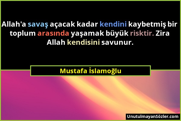 Mustafa İslamoğlu - Allah'a savaş açacak kadar kendini kaybetmiş bir toplum arasında yaşamak büyük risktir. Zira Allah kendisini savunur....