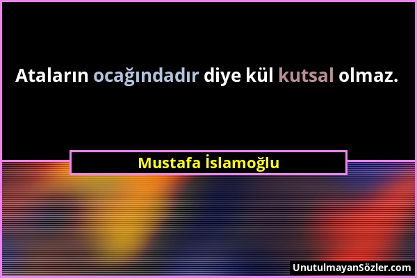 Mustafa İslamoğlu - Ataların ocağındadır diye kül kutsal olmaz....