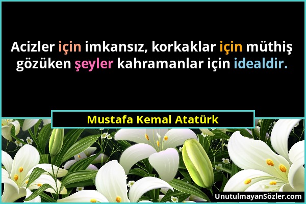 Mustafa Kemal Atatürk - Acizler için imkansız, korkaklar için müthiş gözüken şeyler kahramanlar için idealdir....