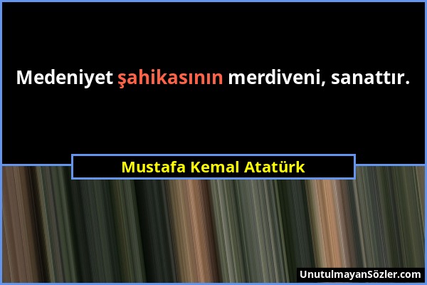 Mustafa Kemal Atatürk - Medeniyet şahikasının merdiveni, sanattır....