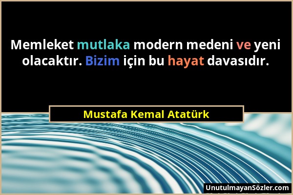 Mustafa Kemal Atatürk - Memleket mutlaka modern medeni ve yeni olacaktır. Bizim için bu hayat davasıdır....