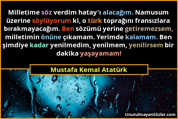 Mustafa Kemal Atatürk - Milletime söz verdim hatay'ı alacağım. Namusum üzerine söylüyorum ki, o türk toprağını fransızlara bırakmayacağım. Ben sözümü...