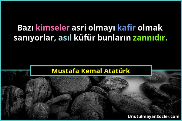 Mustafa Kemal Atatürk - Bazı kimseler asri olmayı kafir olmak sanıyorlar, asıl küfür bunların zannıdır....