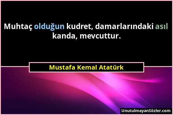 Mustafa Kemal Atatürk - Muhtaç olduğun kudret, damarlarındaki asıl kanda, mevcuttur....