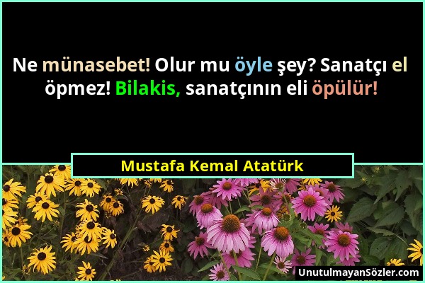 Mustafa Kemal Atatürk - Ne münasebet! Olur mu öyle şey? Sanatçı el öpmez! Bilakis, sanatçının eli öpülür!...