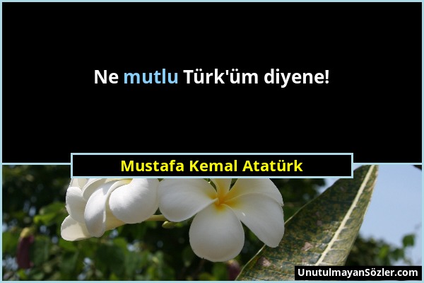 Mustafa Kemal Atatürk - Ne mutlu Türk'üm diyene!...