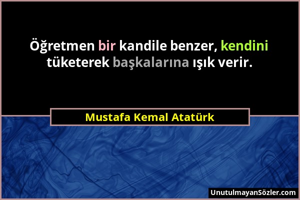 Mustafa Kemal Atatürk - Öğretmen bir kandile benzer, kendini tüketerek başkalarına ışık verir....