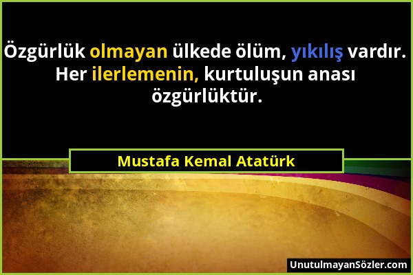 Mustafa Kemal Atatürk - Özgürlük olmayan ülkede ölüm, yıkılış vardır. Her ilerlemenin, kurtuluşun anası özgürlüktür....