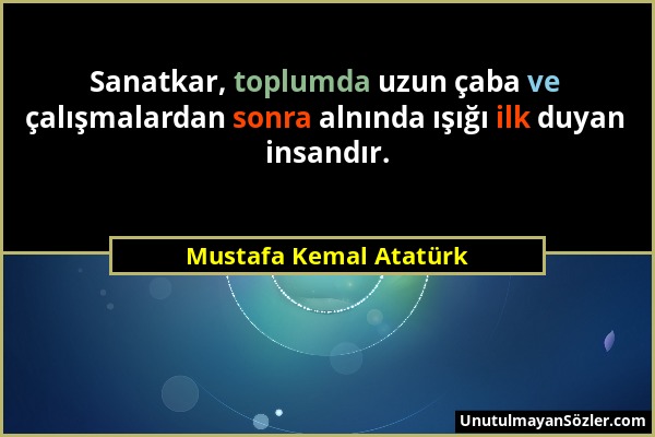 Mustafa Kemal Atatürk - Sanatkar, toplumda uzun çaba ve çalışmalardan sonra alnında ışığı ilk duyan insandır....