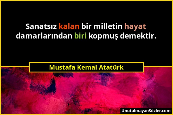 Mustafa Kemal Atatürk - Sanatsız kalan bir milletin hayat damarlarından biri kopmuş demektir....