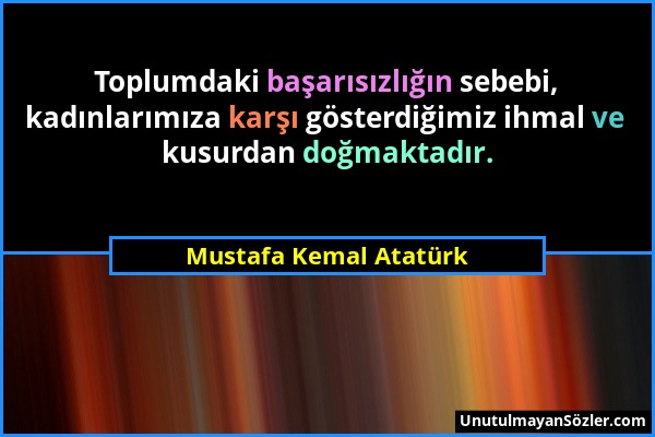 Mustafa Kemal Atatürk - Toplumdaki başarısızlığın sebebi, kadınlarımıza karşı gösterdiğimiz ihmal ve kusurdan doğmaktadır....