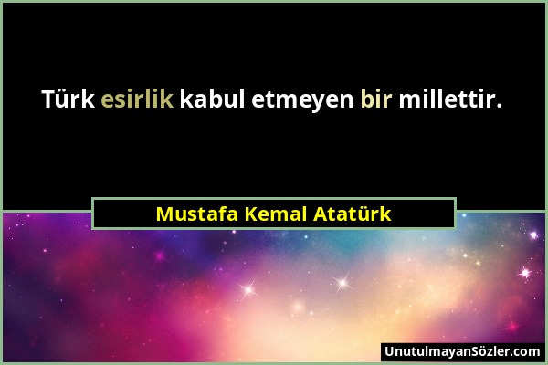 Mustafa Kemal Atatürk - Türk esirlik kabul etmeyen bir millettir....