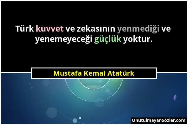 Mustafa Kemal Atatürk - Türk kuvvet ve zekasının yenmediği ve yenemeyeceği güçlük yoktur....