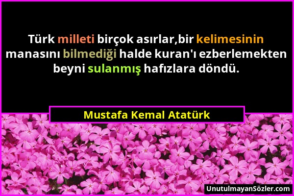 Mustafa Kemal Atatürk - Türk milleti birçok asırlar,bir kelimesinin manasını bilmediği halde kuran'ı ezberlemekten beyni sulanmış hafızlara döndü....
