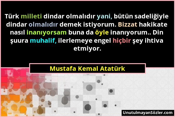 Mustafa Kemal Atatürk - Türk milleti dindar olmalıdır yani, bütün sadeliğiyle dindar olmalıdır demek istiyorum. Bizzat hakikate nasıl inanıyorsam buna...